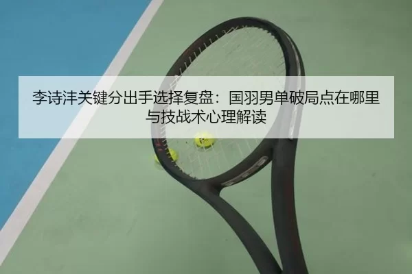 李诗沣关键分出手选择复盘：国羽男单破局点在哪里与技战术心理解读