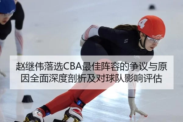 赵继伟落选CBA最佳阵容的争议与原因全面深度剖析及对球队影响评估
